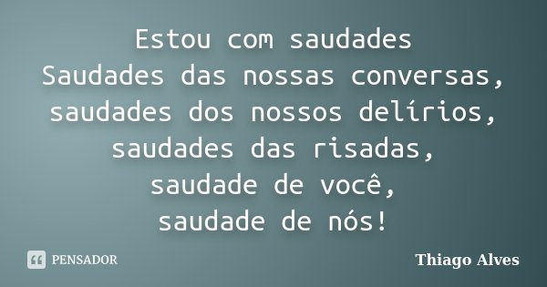 Estou com saudades Saudades das nossas conversas, saudades dos nossos delírios, saudades das risadas, saudade de você, saudade de nós!... Frase de Thiago Alves.