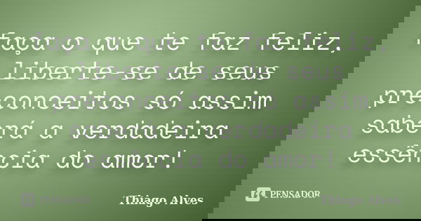 faça o que te faz feliz, liberte-se de seus preconceitos só assim saberá a verdadeira essência do amor!... Frase de Thiago Alves.
