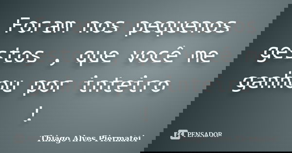 Foram nos pequenos gestos , que você me ganhou por inteiro !... Frase de Thiago Alves Piermatei.
