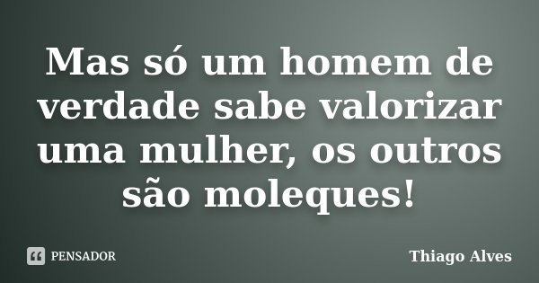 Mas só um homem de verdade sabe valorizar uma mulher, os outros são moleques!... Frase de Thiago Alves.