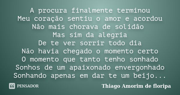 A procura finalmente terminou Meu coração sentiu o amor e acordou Não mais chorava de solidão Mas sim da alegria De te ver sorrir todo dia Não havia chegado o m... Frase de Thiago Amorim de floripa.