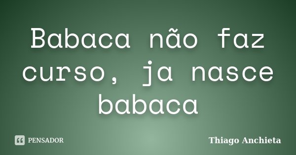 Babaca não faz curso, ja nasce babaca... Frase de Thiago Anchieta.