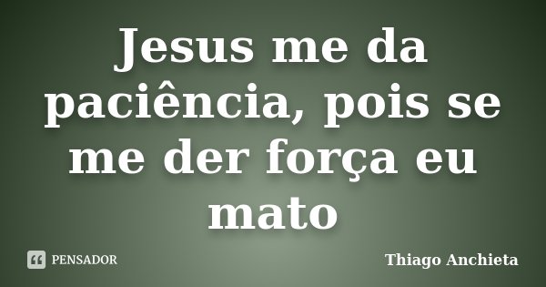 Jesus me da paciência, pois se me der força eu mato... Frase de Thiago Anchieta.