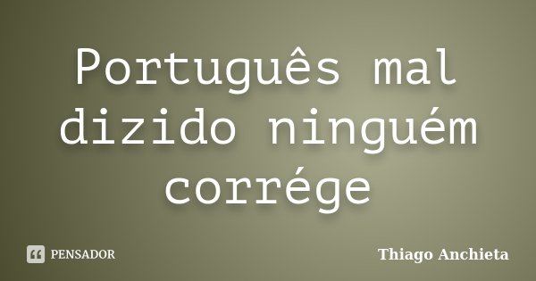 Português mal dizido ninguém corrége... Frase de Thiago Anchieta.