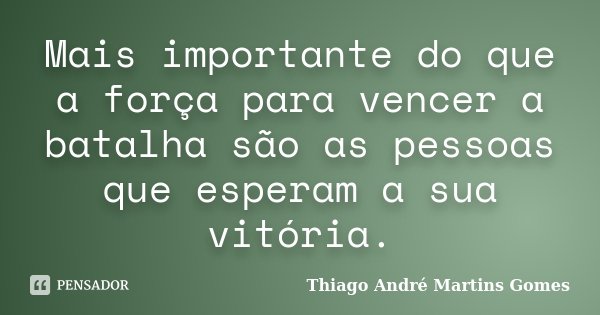 Mais importante do que a força para vencer a batalha são as pessoas que esperam a sua vitória.... Frase de Thiago André Martins Gomes.