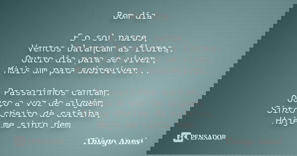 Bom dia E o sol nasce, Ventos balançam as flores, Outro dia para se viver, Mais um para sobreviver... Passarinhos cantam, Ouço a voz de alguém, Sinto cheiro de ... Frase de Thiago Anesi.