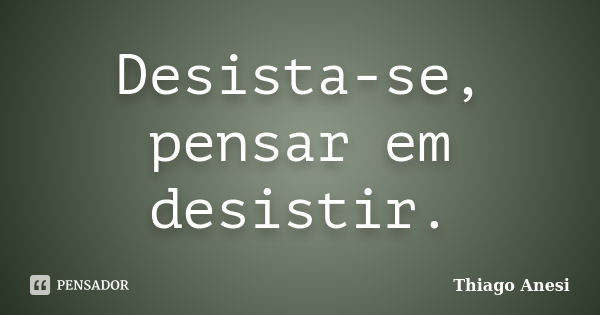 Desista-se, pensar em desistir.... Frase de Thiago Anesi.