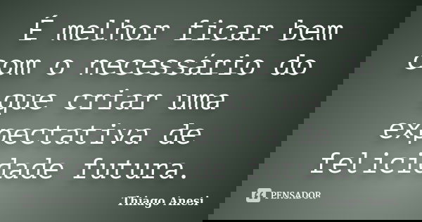 É melhor ficar bem com o necessário do que criar uma expectativa de felicidade futura.... Frase de Thiago Anesi.