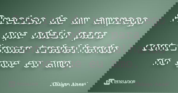 Preciso de um emprego que odeio para continuar trabalhando no que eu amo.... Frase de Thiago Anesi.
