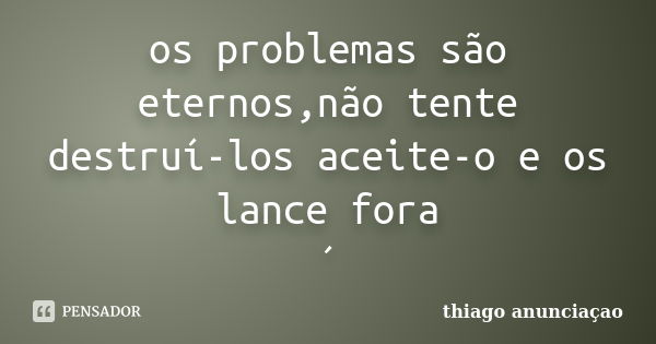 os problemas são eternos,não tente destruí-los aceite-o e os lance fora ´... Frase de thiago anunciaçao.