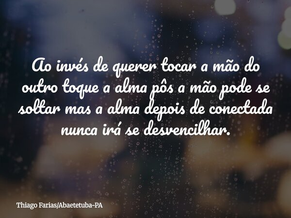 Ao invés de querer tocar a mão do outro toque a alma pôs a mão pode se soltar mas a alma depois de conectada nunca irá se desvencilhar.... Frase de Thiago FariasAbaetetuba-PA.