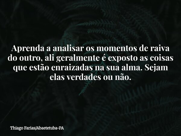 Aprenda a analisar os momentos de raiva do outro, ali geralmente é exposto as coisas que estão enraizadas na sua alma. Sejam elas verdades ou não.... Frase de Thiago FariasAbaetetuba-PA.