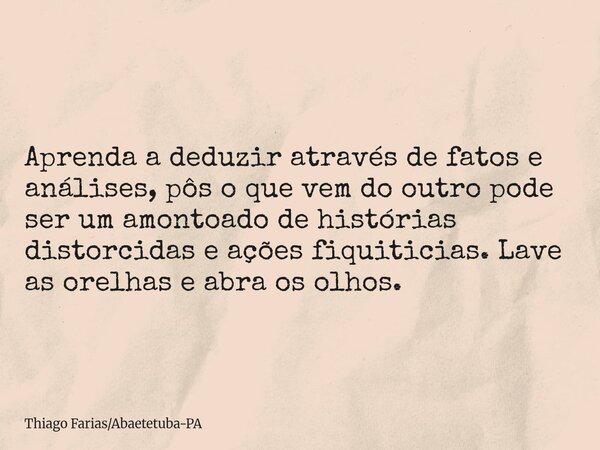 Aprenda a deduzir através de fatos e análises, pôs o que vem do outro pode ser um amontoado de histórias distorcidas e ações fiquiticias. Lave as orelhas e abra... Frase de Thiago FariasAbaetetuba-PA.