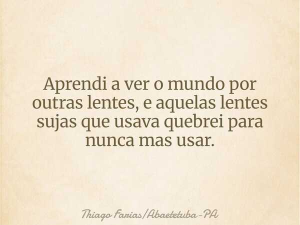 Aprendi a ver o mundo por outras lentes, e aquelas lentes sujas que usava quebrei para nunca mas usar.... Frase de Thiago FariasAbaetetuba-PA.