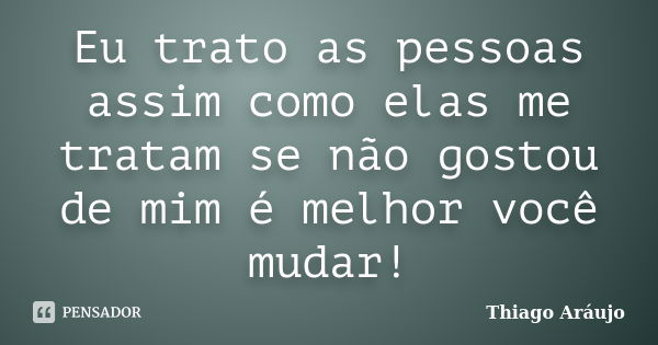 Eu trato as pessoas assim como elas me tratam se não gostou de mim é melhor você mudar!... Frase de Thiago Araujo.