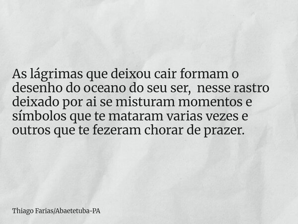 As lágrimas que deixou cair formam o desenho do oceano do seu ser, nesse rastro deixado por ai se misturam momentos e símbolos que te mataram varias vezes e out... Frase de Thiago FariasAbaetetuba-PA.