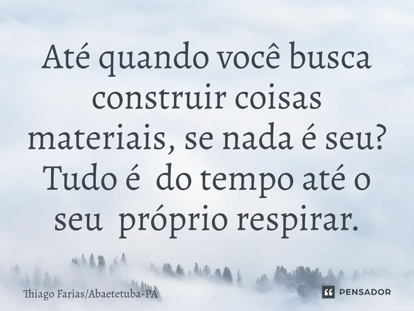 Até quando você busca construir coisas materiais, se nada é seu? Tudo é do tempo até o seu próprio respirar.⁠... Frase de Thiago FariasAbaetetuba-PA.