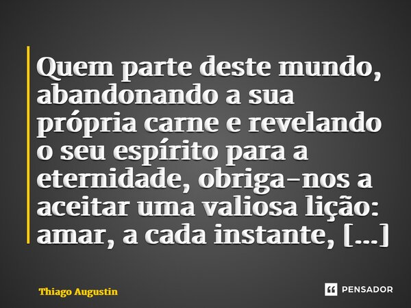 ⁠Quem parte deste mundo, abandonando a sua própria carne e revelando o seu espírito para a eternidade, obriga-nos a aceitar uma valiosa lição: amar, a cada inst... Frase de Thiago Augustin.