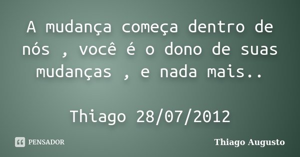 A mudança começa dentro de nós , você é o dono de suas mudanças , e nada mais.. Thiago 28/07/2012... Frase de Thiago Augusto.