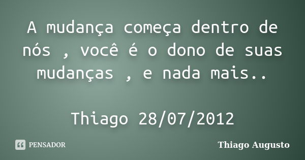 A mudança começa dentro de nós , você é o dono de suas mudanças , e nada mais.. Thiago 28/07/2012... Frase de Thiago Augusto.