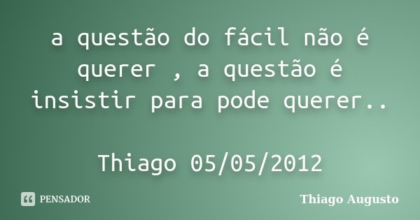 a questão do fácil não é querer , a questão é insistir para pode querer.. Thiago 05/05/2012... Frase de Thiago Augusto.