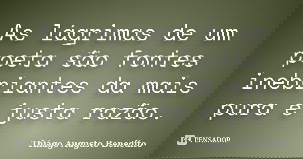 As lágrimas de um poeta são fontes inebriantes da mais pura e justa razão.... Frase de Thiago Augusto Benedito.