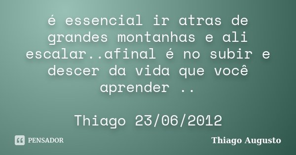 é essencial ir atras de grandes montanhas e ali escalar..afinal é no subir e descer da vida que você aprender .. Thiago 23/06/2012... Frase de Thiago Augusto.