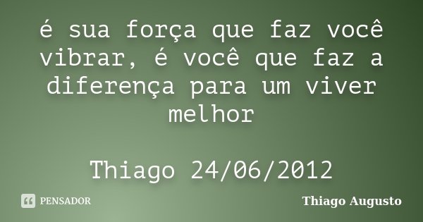 é sua força que faz você vibrar, é você que faz a diferença para um viver melhor Thiago 24/06/2012... Frase de Thiago Augusto.