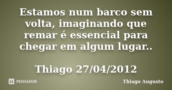 Estamos num barco sem volta, imaginando que remar é essencial para chegar em algum lugar.. Thiago 27/04/2012... Frase de Thiago Augusto.