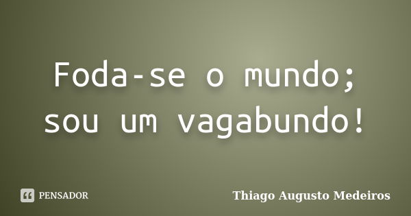 Foda-se o mundo; sou um vagabundo!... Frase de Thiago Augusto Medeiros.