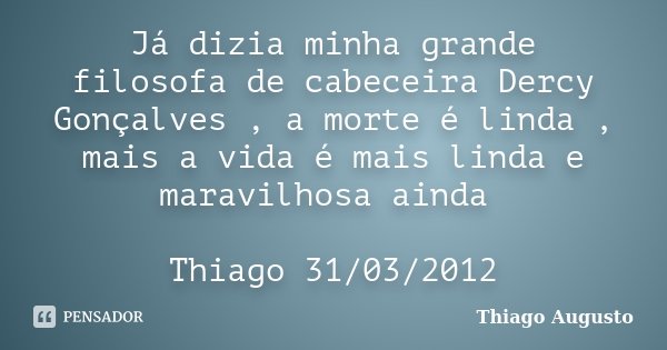 Já dizia minha grande filosofa de cabeceira Dercy Gonçalves , a morte é linda , mais a vida é mais linda e maravilhosa ainda Thiago 31/03/2012... Frase de Thiago Augusto.