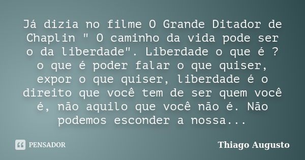 Já dizia no filme O Grande Ditador de Chaplin " O caminho da vida pode ser o da liberdade". Liberdade o que é ? o que é poder falar o que quiser, expo... Frase de Thiago Augusto.