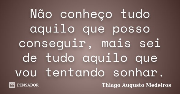 Não conheço tudo aquilo que posso conseguir, mais sei de tudo aquilo que vou tentando sonhar.... Frase de Thiago Augusto Medeiros.