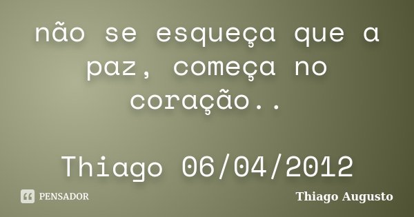 não se esqueça que a paz, começa no coração.. Thiago 06/04/2012... Frase de Thiago Augusto.