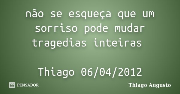 não se esqueça que um sorriso pode mudar tragedias inteiras Thiago 06/04/2012... Frase de Thiago Augusto.