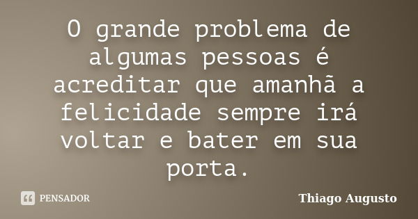 O grande problema de algumas pessoas é acreditar que amanhã a felicidade sempre irá voltar e bater em sua porta.... Frase de Thiago Augusto.