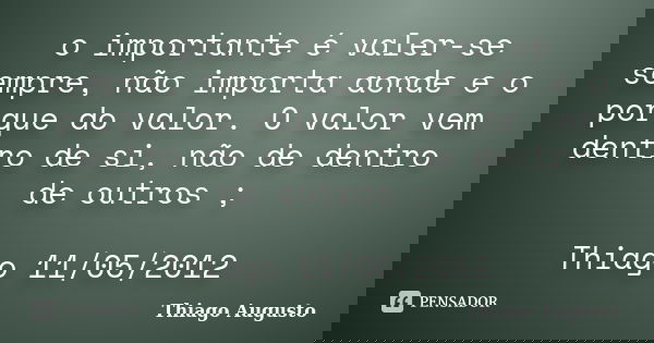 o importante é valer-se sempre, não importa aonde e o porque do valor. O valor vem dentro de si, não de dentro de outros ; Thiago 11/05/2012... Frase de Thiago Augusto.