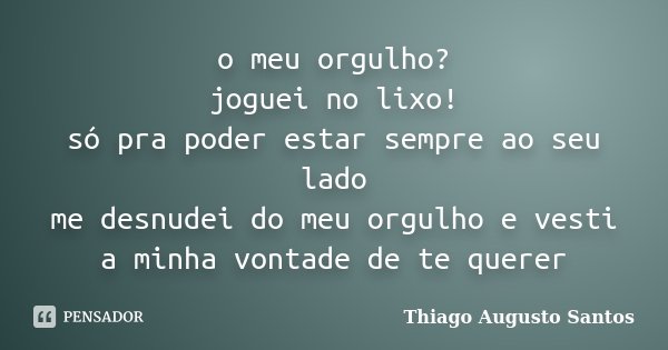 o meu orgulho? joguei no lixo! só pra poder estar sempre ao seu lado me desnudei do meu orgulho e vesti a minha vontade de te querer... Frase de Thiago Augusto Santos.