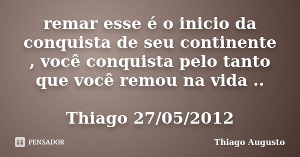 remar esse é o inicio da conquista de seu continente , você conquista pelo tanto que você remou na vida .. Thiago 27/05/2012... Frase de Thiago Augusto.