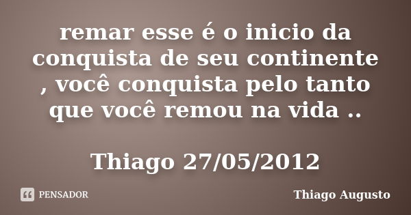 remar esse é o inicio da conquista de seu continente , você conquista pelo tanto que você remou na vida .. Thiago 27/05/2012... Frase de Thiago Augusto.