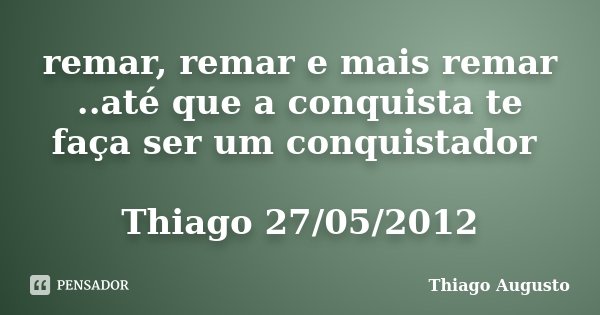 remar, remar e mais remar ..até que a conquista te faça ser um conquistador Thiago 27/05/2012... Frase de Thiago Augusto.