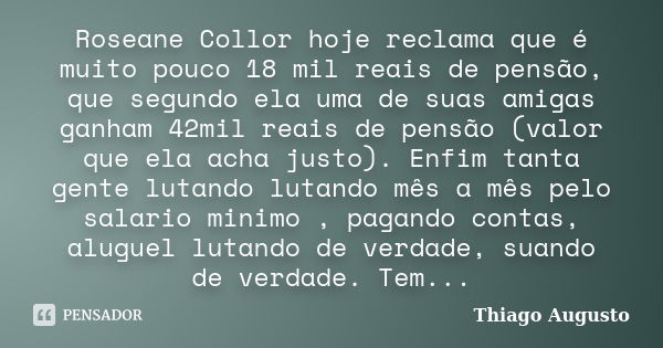 Roseane Collor hoje reclama que é muito pouco 18 mil reais de pensão, que segundo ela uma de suas amigas ganham 42mil reais de pensão (valor que ela acha justo)... Frase de Thiago Augusto.