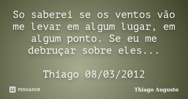So saberei se os ventos vão me levar em algum lugar, em algum ponto. Se eu me debruçar sobre eles... Thiago 08/03/2012... Frase de Thiago Augusto.