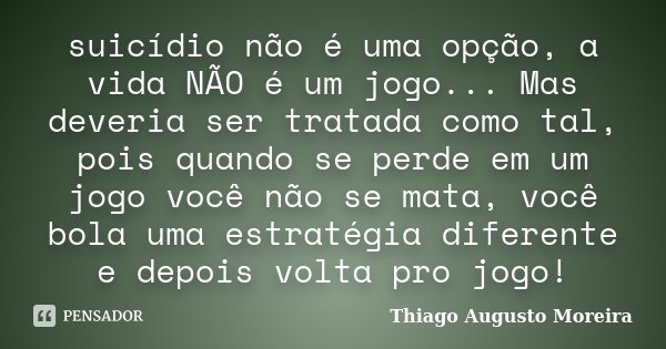 suicídio não é uma opção, a vida NÃO é um jogo... Mas deveria ser tratada como tal, pois quando se perde em um jogo você não se mata, você bola uma estratégia d... Frase de Thiago Augusto Moreira.