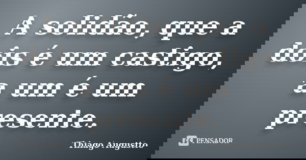 A solidão, que a dois é um castigo, a um é um presente.... Frase de Thiago Augustto.
