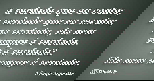 a verdade que eu conto; a verdade que eu escuto; na verdade, ela nem sempre é verdade. Né verdade? Ela nem sempre é verdade.... Frase de Thiago Augustto.
