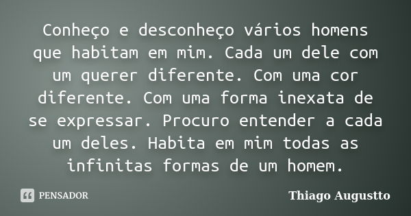 Conheço e desconheço vários homens que habitam em mim. Cada um dele com um querer diferente. Com uma cor diferente. Com uma forma inexata de se expressar. Procu... Frase de Thiago Augustto.