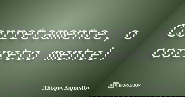 Corretamente, o correto mente!... Frase de Thiago Augustto.