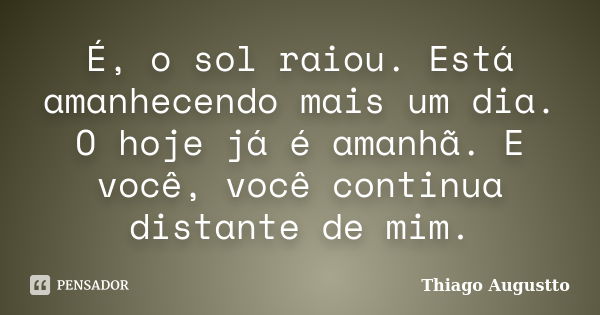 É, o sol raiou. Está amanhecendo mais um dia. O hoje já é amanhã. E você, você continua distante de mim.... Frase de Thiago Augustto.