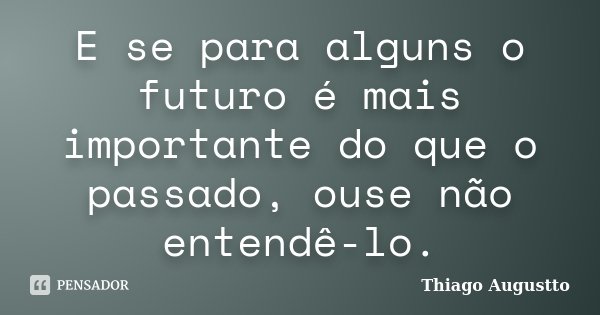 E se para alguns o futuro é mais importante do que o passado, ouse não entendê-lo.... Frase de Thiago Augustto.